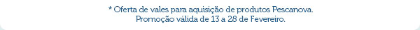 *Oferta de vales para aquisição de produtos Pescanova. Promoção válida de 13 a 28 de Fevereiro.